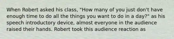 When Robert asked his class, "How many of you just don't have enough time to do all the things you want to do in a day?" as his speech introductory device, almost everyone in the audience raised their hands. Robert took this audience reaction as