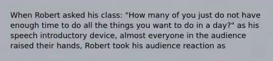 When Robert asked his class: "How many of you just do not have enough time to do all the things you want to do in a day?" as his speech introductory device, almost everyone in the audience raised their hands, Robert took his audience reaction as