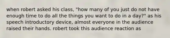 when robert asked his class, "how many of you just do not have enough time to do all the things you want to do in a day?" as his speech introductory device, almost everyone in the audience raised their hands. robert took this audience reaction as