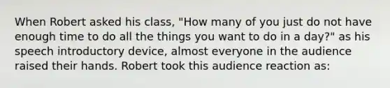 When Robert asked his class, "How many of you just do not have enough time to do all the things you want to do in a day?" as his speech introductory device, almost everyone in the audience raised their hands. Robert took this audience reaction as: