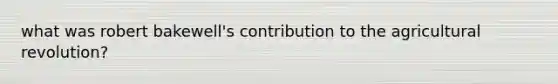 what was robert bakewell's contribution to the agricultural revolution?