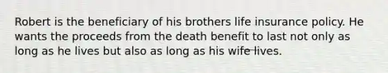 Robert is the beneficiary of his brothers life insurance policy. He wants the proceeds from the death benefit to last not only as long as he lives but also as long as his wife lives.