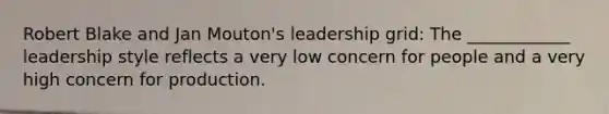 Robert Blake and Jan Mouton's leadership grid: The ____________ leadership style reflects a very low concern for people and a very high concern for production.