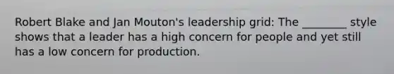 Robert Blake and Jan Mouton's leadership grid: The ________ style shows that a leader has a high concern for people and yet still has a low concern for production.