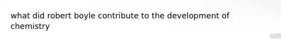 what did robert boyle contribute to the development of chemistry