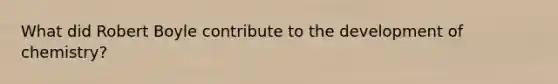 What did Robert Boyle contribute to the development of chemistry?