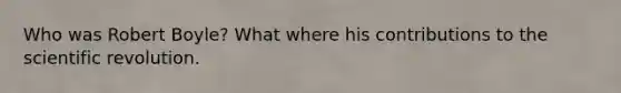 Who was Robert Boyle? What where his contributions to the scientific revolution.