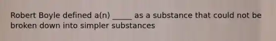 Robert Boyle defined a(n) _____ as a substance that could not be broken down into simpler substances