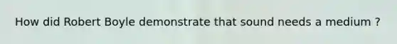 How did Robert Boyle demonstrate that sound needs a medium ?