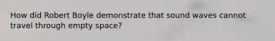How did Robert Boyle demonstrate that sound waves cannot travel through empty space?
