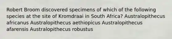 Robert Broom discovered specimens of which of the following species at the site of Kromdraai in South Africa? Australopithecus africanus Australopithecus aethiopicus Australopithecus afarensis Australopithecus robustus