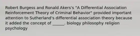 Robert Burgess and Ronald Akers's "A Differential Association Reinforcement Theory of Criminal Behavior" provided important attention to Sutherland's differential association theory because it added the concept of ______. biology philosophy religion psychology