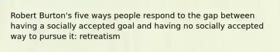 Robert Burton's five ways people respond to the gap between having a socially accepted goal and having no socially accepted way to pursue it: retreatism