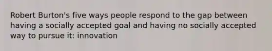 Robert Burton's five ways people respond to the gap between having a socially accepted goal and having no socially accepted way to pursue it: innovation