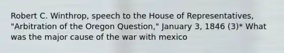 Robert C. Winthrop, speech to the House of Representatives, "Arbitration of the Oregon Question," January 3, 1846 (3)* What was the major cause of the war with mexico