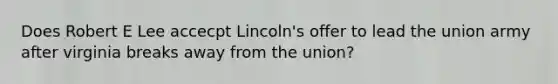 Does Robert E Lee accecpt Lincoln's offer to lead the union army after virginia breaks away from the union?