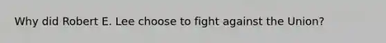 Why did Robert E. Lee choose to fight against the Union?
