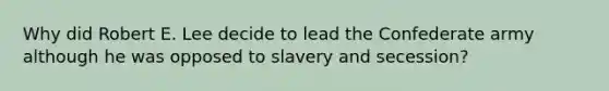 Why did Robert E. Lee decide to lead the Confederate army although he was opposed to slavery and secession?