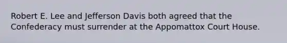 Robert E. Lee and Jefferson Davis both agreed that the Confederacy must surrender at the Appomattox Court House.