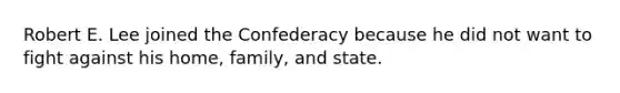 Robert E. Lee joined the Confederacy because he did not want to fight against his home, family, and state.