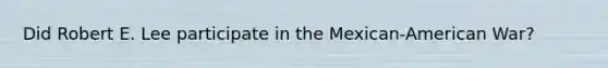 Did Robert E. Lee participate in the Mexican-American War?