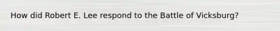 How did Robert E. Lee respond to the Battle of Vicksburg?