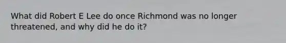 What did Robert E Lee do once Richmond was no longer threatened, and why did he do it?