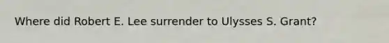 Where did Robert E. Lee surrender to Ulysses S. Grant?