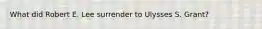 What did Robert E. Lee surrender to Ulysses S. Grant?