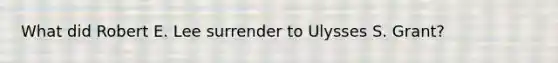 What did Robert E. Lee surrender to Ulysses S. Grant?