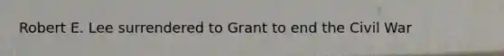 Robert E. Lee surrendered to Grant to end the Civil War