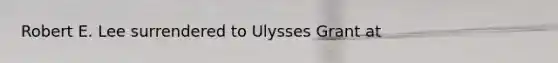 Robert E. Lee surrendered to Ulysses Grant at