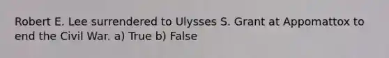 Robert E. Lee surrendered to Ulysses S. Grant at Appomattox to end the Civil War. a) True b) False