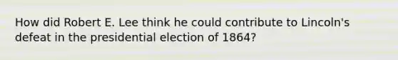 How did Robert E. Lee think he could contribute to Lincoln's defeat in the presidential election of 1864?