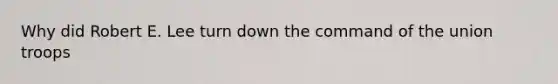 Why did Robert E. Lee turn down the command of the union troops