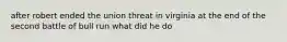 after robert ended the union threat in virginia at the end of the second battle of bull run what did he do