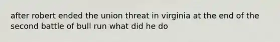 after robert ended the union threat in virginia at the end of the second battle of bull run what did he do