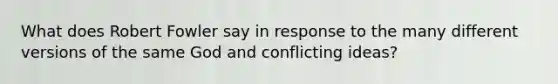 What does Robert Fowler say in response to the many different versions of the same God and conflicting ideas?