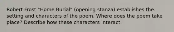 Robert Frost "Home Burial" (opening stanza) establishes the setting and characters of the poem. Where does the poem take place? Describe how these characters interact.