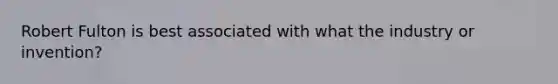 Robert Fulton is best associated with what the industry or invention?