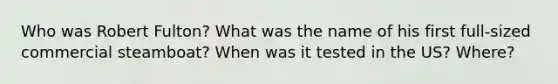 Who was Robert Fulton? What was the name of his first full-sized commercial steamboat? When was it tested in the US? Where?