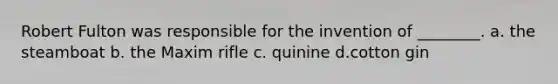 Robert Fulton was responsible for the invention of ________. a. the steamboat b. the Maxim rifle c. quinine d.cotton gin