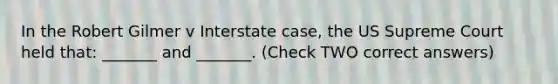 In the Robert Gilmer v Interstate case, the US Supreme Court held that: _______ and _______. (Check TWO correct answers)