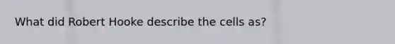 What did Robert Hooke describe the cells as?