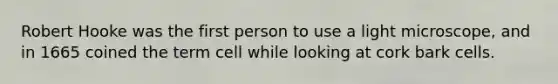 Robert Hooke was the first person to use a light microscope, and in 1665 coined the term cell while looking at cork bark cells.