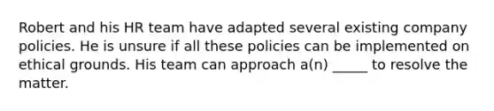 Robert and his HR team have adapted several existing company policies. He is unsure if all these policies can be implemented on ethical grounds. His team can approach a(n) _____ to resolve the matter.