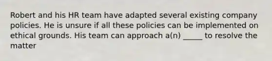 Robert and his HR team have adapted several existing company policies. He is unsure if all these policies can be implemented on ethical grounds. His team can approach a(n) _____ to resolve the matter