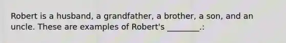 Robert is a husband, a grandfather, a brother, a son, and an uncle. These are examples of Robert's ________.: