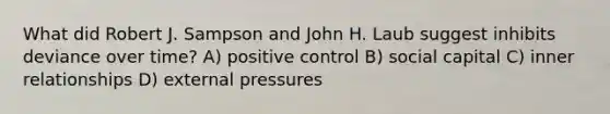 What did Robert J. Sampson and John H. Laub suggest inhibits deviance over time? A) positive control B) social capital C) inner relationships D) external pressures