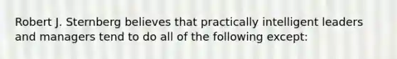 Robert J. Sternberg believes that practically intelligent leaders and managers tend to do all of the following except: